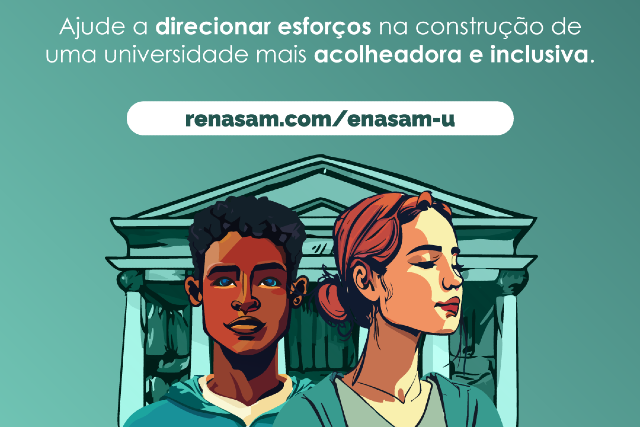 Imagem: Card ilustrado em fundo verde-água. Na parte superior, em letras brancas, está escrito: “Ajude a direcionar esforços na construção de uma universidade mais acolhedora e inclusiva.” Logo abaixo, há uma faixa branca com o endereço “renasam.com/enasam-u”. Na parte central, aparece uma ilustração de dois jovens em primeiro plano: um rapaz de pele escura e cabelo curto crespo, voltado para frente, e uma moça de pele clara e cabelos ruivos presos, de perfil, olhando para o lado. Ao fundo, surge a imagem estilizada de um prédio com colunas, remetendo a uma instituição universitária. A composição utiliza traços artísticos em tons de verde, azul e laranja, transmitindo ideia de diversidade e acolhimento.